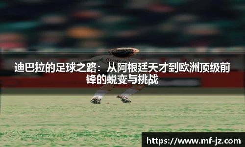 迪巴拉的足球之路：从阿根廷天才到欧洲顶级前锋的蜕变与挑战