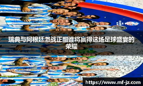 瑞典与阿根廷激战正酣谁将赢得这场足球盛宴的荣耀